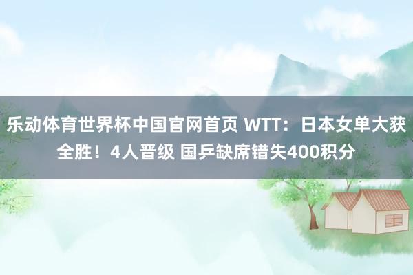 乐动体育世界杯中国官网首页 WTT:日本女单大获全胜!4人晋级 国乒缺席错失400积分