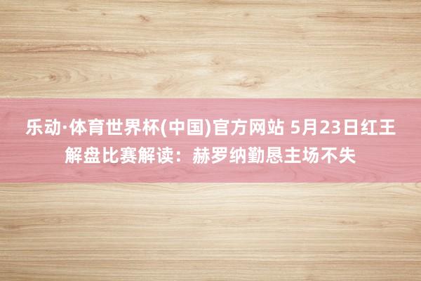 乐动·体育世界杯(中国)官方网站 5月23日红王解盘比赛解读:赫罗纳勤恳主场不失