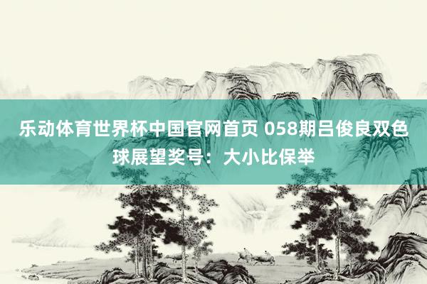乐动体育世界杯中国官网首页 058期吕俊良双色球展望奖号:大小比保举