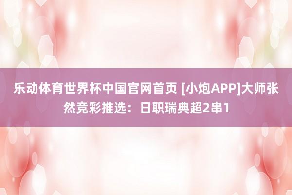 乐动体育世界杯中国官网首页 [小炮APP]大师张然竞彩推选：日职瑞典超2串1
