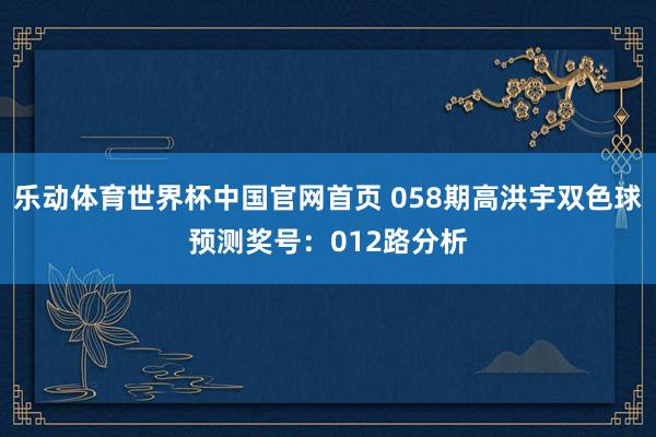 乐动体育世界杯中国官网首页 058期高洪宇双色球预测奖号:012路分析
