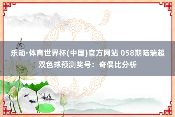 乐动·体育世界杯(中国)官方网站 058期陆瑞超双色球预测奖号:奇偶比分析