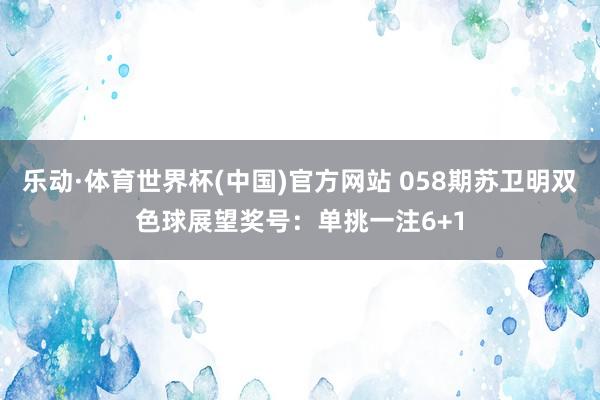 乐动·体育世界杯(中国)官方网站 058期苏卫明双色球展望奖号：单挑一注6+1