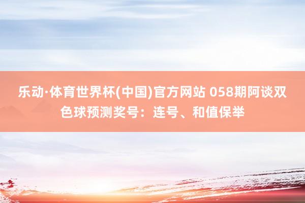 乐动·体育世界杯(中国)官方网站 058期阿谈双色球预测奖号:连号、和值保举