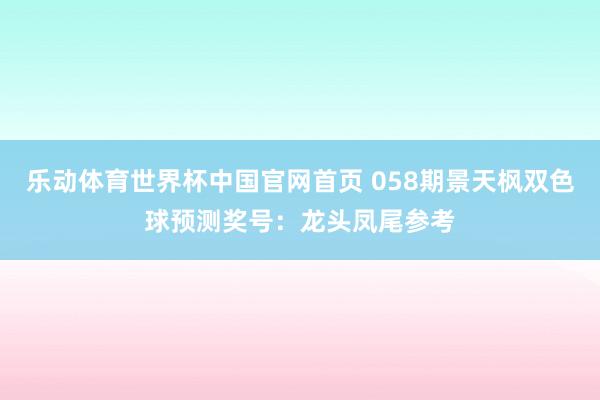 乐动体育世界杯中国官网首页 058期景天枫双色球预测奖号:龙头凤尾参考