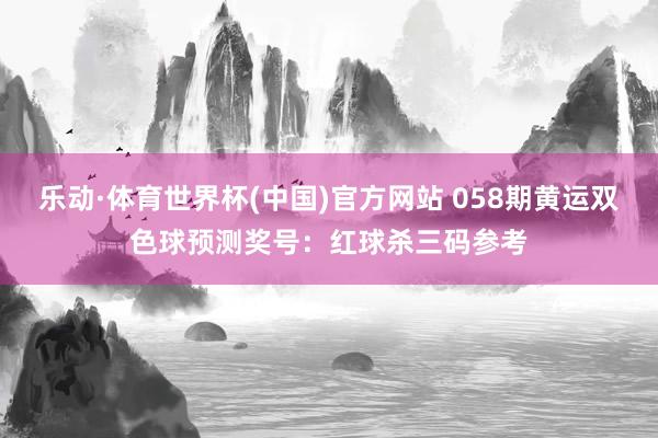 乐动·体育世界杯(中国)官方网站 058期黄运双色球预测奖号:红球杀三码参考