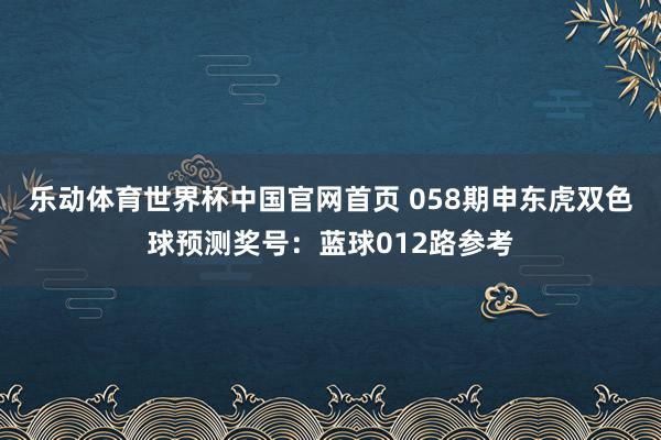 乐动体育世界杯中国官网首页 058期申东虎双色球预测奖号:蓝球012路参考