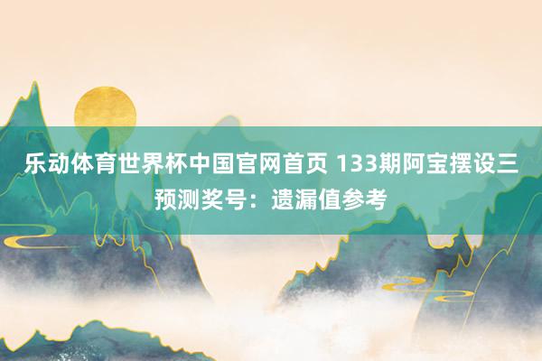 乐动体育世界杯中国官网首页 133期阿宝摆设三预测奖号:遗漏值参考