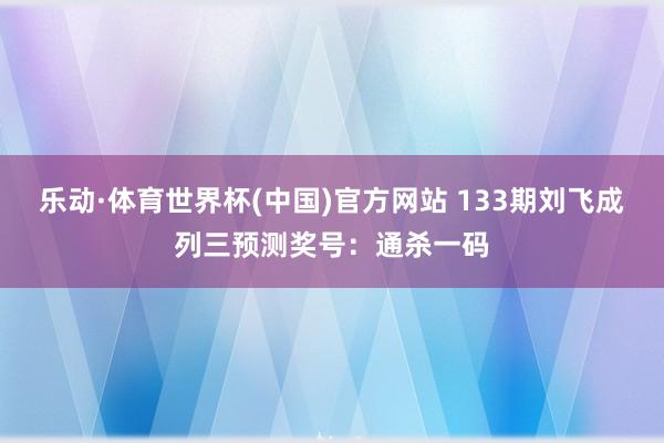 乐动·体育世界杯(中国)官方网站 133期刘飞成列三预测奖号:通杀一码