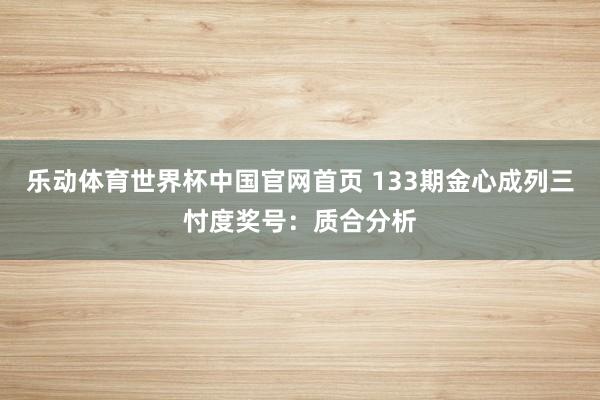 乐动体育世界杯中国官网首页 133期金心成列三忖度奖号:质合分析
