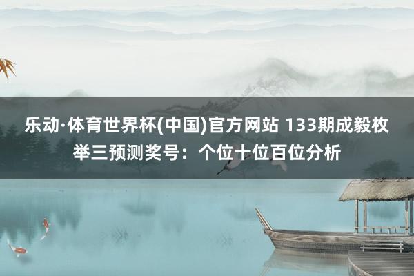 乐动·体育世界杯(中国)官方网站 133期成毅枚举三预测奖号:个位十位百位分析