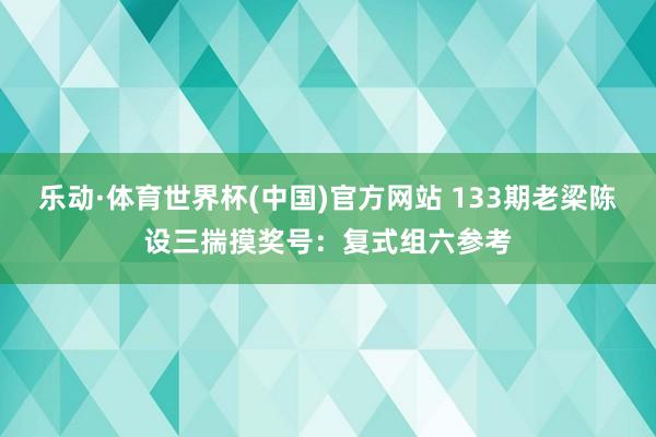 乐动·体育世界杯(中国)官方网站 133期老梁陈设三揣摸奖号:复式组六参考