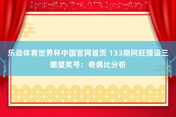 乐动体育世界杯中国官网首页 133期阿旺摆设三瞻望奖号:奇偶比分析