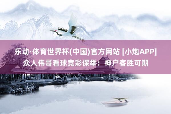 乐动·体育世界杯(中国)官方网站 [小炮APP]众人伟哥看球竞彩保举：神户客胜可期