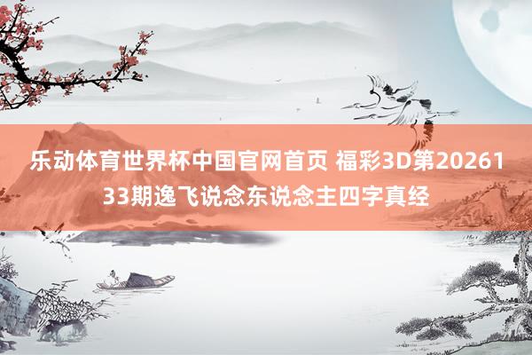 乐动体育世界杯中国官网首页 福彩3D第2026133期逸飞说念东说念主四字真经