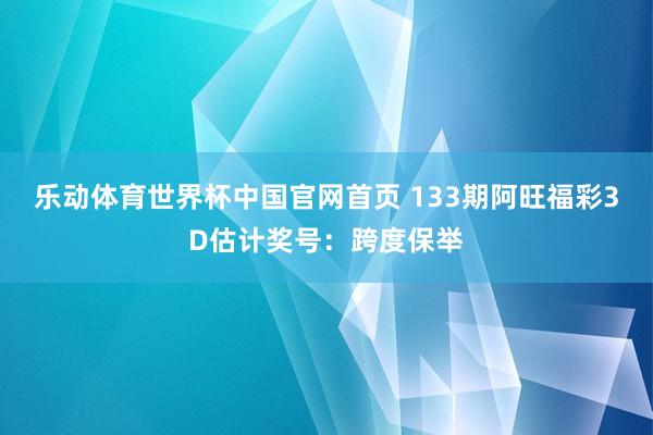 乐动体育世界杯中国官网首页 133期阿旺福彩3D估计奖号:跨度保举