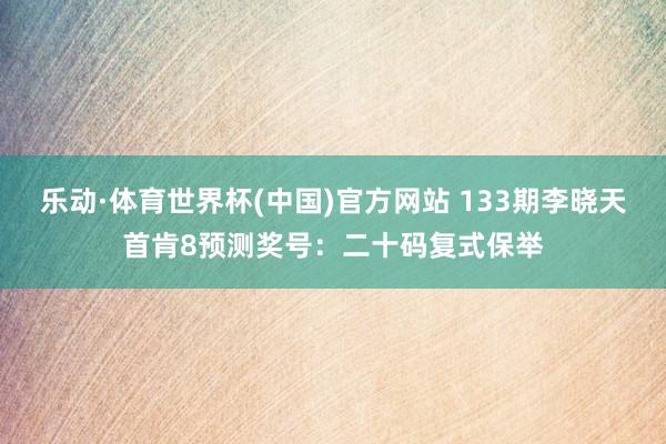 乐动·体育世界杯(中国)官方网站 133期李晓天首肯8预测奖号:二十码复式保举