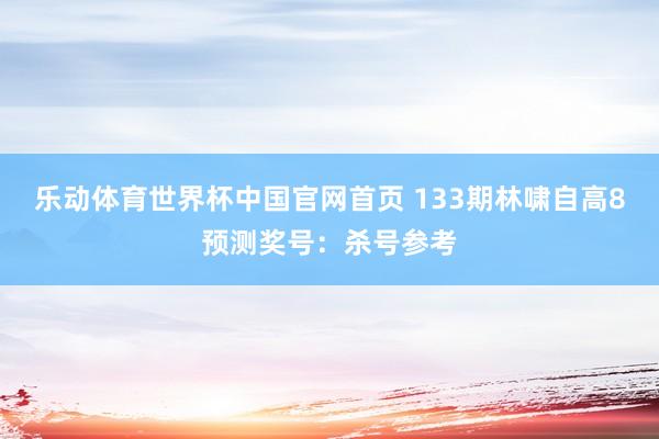 乐动体育世界杯中国官网首页 133期林啸自高8预测奖号:杀号参考