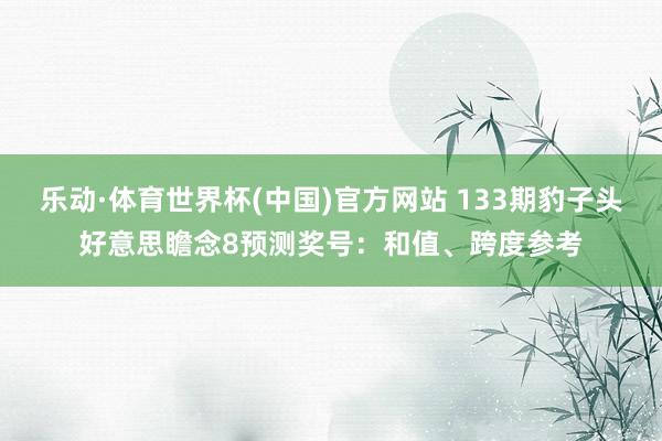 乐动·体育世界杯(中国)官方网站 133期豹子头好意思瞻念8预测奖号：和值、跨度参考