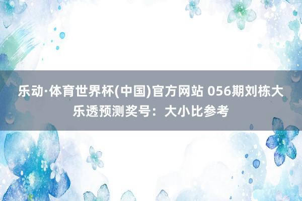 乐动·体育世界杯(中国)官方网站 056期刘栋大乐透预测奖号:大小比参考