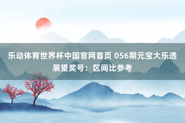 乐动体育世界杯中国官网首页 056期元宝大乐透展望奖号:区间比参考