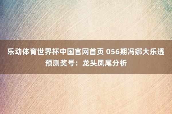 乐动体育世界杯中国官网首页 056期冯娜大乐透预测奖号:龙头凤尾分析