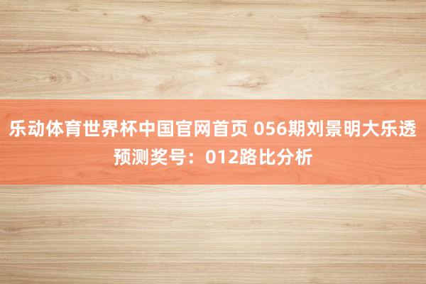 乐动体育世界杯中国官网首页 056期刘景明大乐透预测奖号:012路比分析