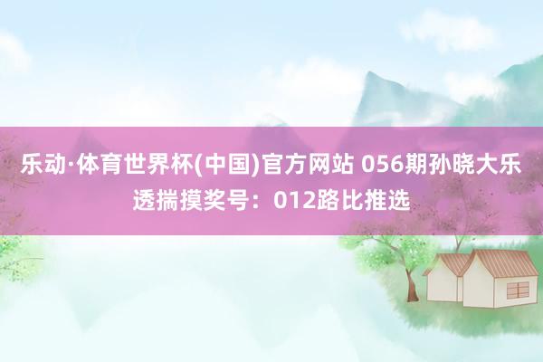 乐动·体育世界杯(中国)官方网站 056期孙晓大乐透揣摸奖号:012路比推选