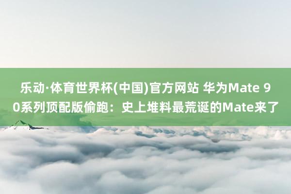 乐动·体育世界杯(中国)官方网站 华为Mate 90系列顶配版偷跑:史上堆料最荒诞的Mate来了