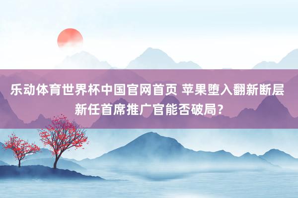 乐动体育世界杯中国官网首页 苹果堕入翻新断层 新任首席推广官能否破局?