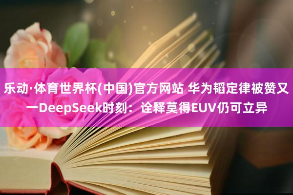 乐动·体育世界杯(中国)官方网站 华为韬定律被赞又一DeepSeek时刻:诠释莫得EUV仍可立异