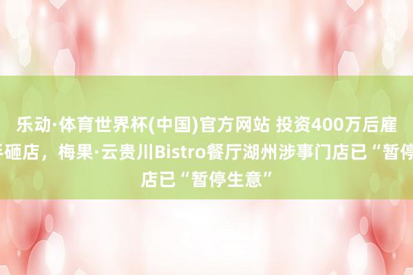 乐动·体育世界杯(中国)官方网站 投资400万后雇主亲手砸店,梅果·云贵川Bistro餐厅湖州涉事门店已“暂停生意”