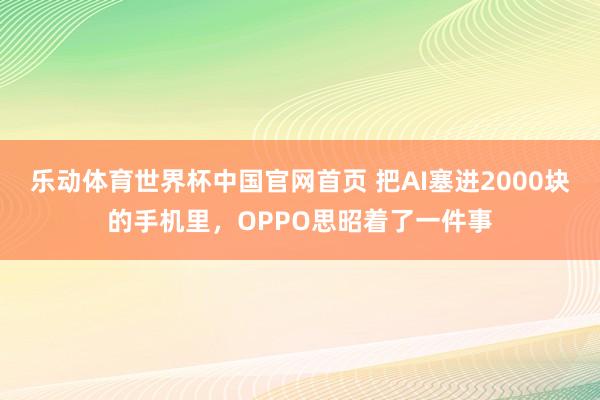 乐动体育世界杯中国官网首页 把AI塞进2000块的手机里，OPPO思昭着了一件事