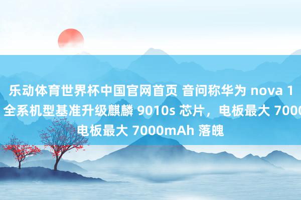 乐动体育世界杯中国官网首页 音问称华为 nova 16“有时率”全系机型基准升级麒麟 9010s 芯片,电板最大 7000mAh 落魄