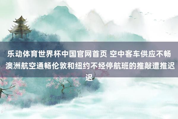 乐动体育世界杯中国官网首页 空中客车供应不畅 澳洲航空通畅伦敦和纽约不经停航班的推敲遭推迟