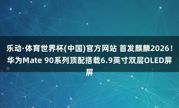 乐动·体育世界杯(中国)官方网站 首发麒麟2026!华为Mate 90系列顶配搭载6.9英寸双层OLED屏
