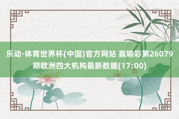 乐动·体育世界杯(中国)官方网站 赢输彩第26079期欧洲四大机构最新数据(17:00)