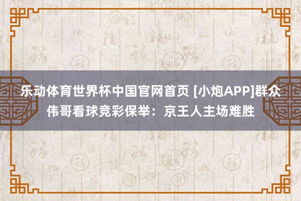 乐动体育世界杯中国官网首页 [小炮APP]群众伟哥看球竞彩保举：京王人主场难胜