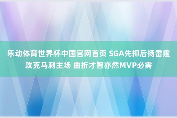 乐动体育世界杯中国官网首页 SGA先抑后扬雷霆攻克马刺主场 曲折才智亦然MVP必需
