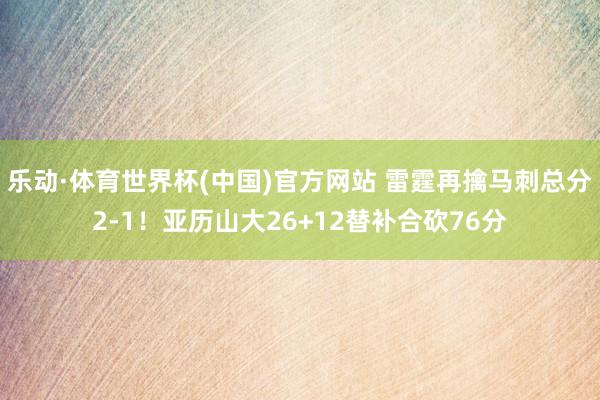 乐动·体育世界杯(中国)官方网站 雷霆再擒马刺总分2-1!亚历山大26+12替补合砍76分