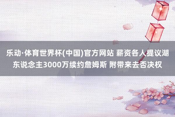 乐动·体育世界杯(中国)官方网站 薪资各人提议湖东说念主3000万续约詹姆斯 附带来去否决权