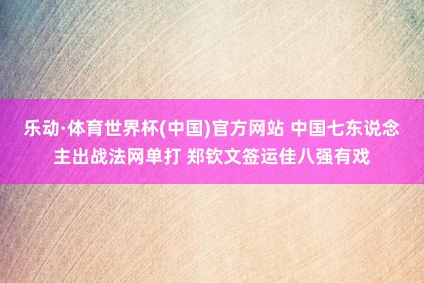 乐动·体育世界杯(中国)官方网站 中国七东说念主出战法网单打 郑钦文签运佳八强有戏