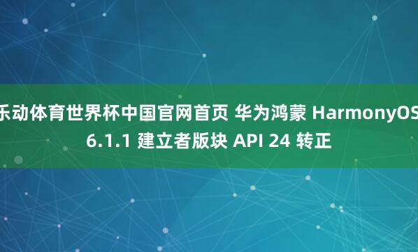 乐动体育世界杯中国官网首页 华为鸿蒙 HarmonyOS 6.1.1 建立者版块 API 24 转正