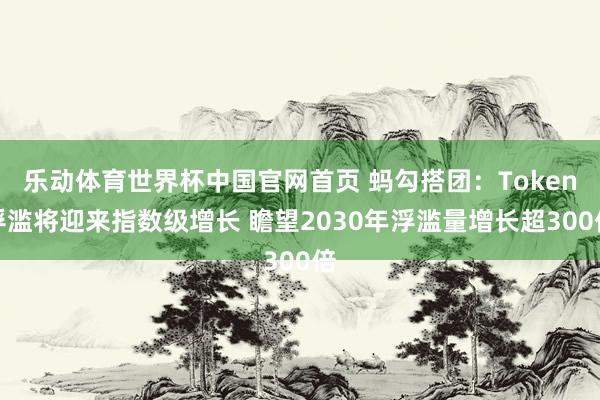 乐动体育世界杯中国官网首页 蚂勾搭团:Token浮滥将迎来指数级增长 瞻望2030年浮滥量增长超300倍
