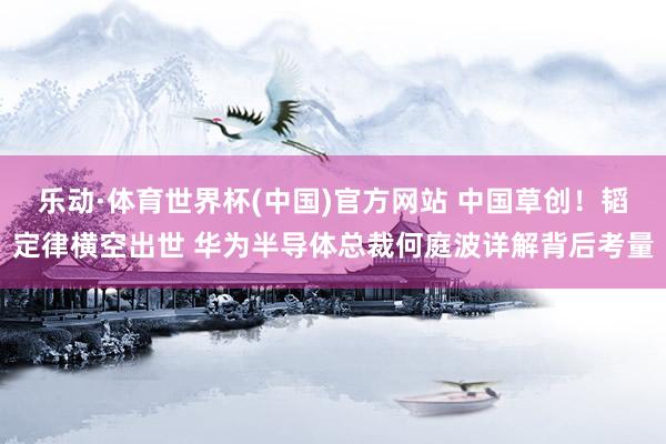 乐动·体育世界杯(中国)官方网站 中国草创!韬定律横空出世 华为半导体总裁何庭波详解背后考量