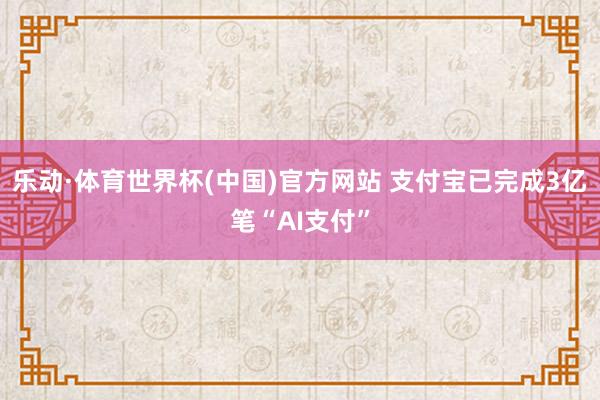 乐动·体育世界杯(中国)官方网站 支付宝已完成3亿笔“AI支付”
