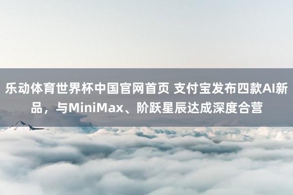 乐动体育世界杯中国官网首页 支付宝发布四款AI新品,与MiniMax、阶跃星辰达成深度合营
