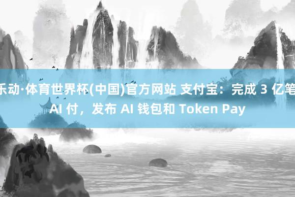 乐动·体育世界杯(中国)官方网站 支付宝:完成 3 亿笔 AI 付,发布 AI 钱包和 Token Pay