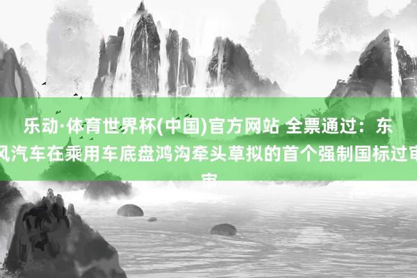 乐动·体育世界杯(中国)官方网站 全票通过：东风汽车在乘用车底盘鸿沟牵头草拟的首个强制国标过审