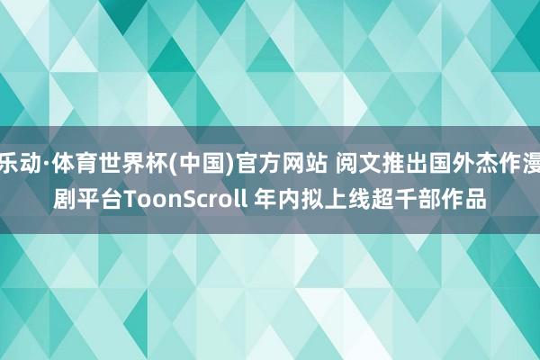 乐动·体育世界杯(中国)官方网站 阅文推出国外杰作漫剧平台ToonScroll 年内拟上线超千部作品